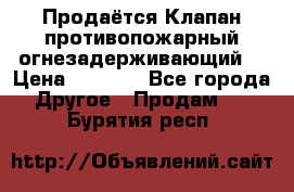 Продаётся Клапан противопожарный огнезадерживающий  › Цена ­ 8 000 - Все города Другое » Продам   . Бурятия респ.